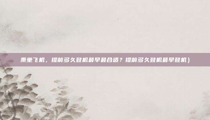 乘坐飞机，提前多久登机最早最合适？提前多久登机最早登机）