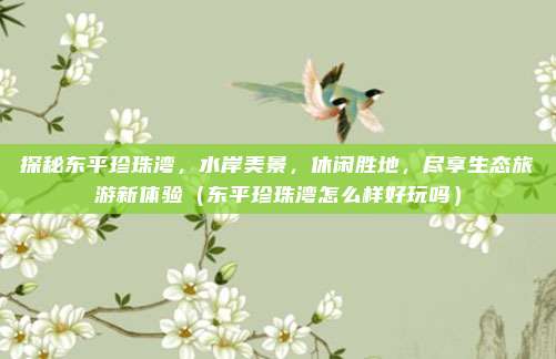 探秘东平珍珠湾，水岸美景，休闲胜地，尽享生态旅游新体验（东平珍珠湾怎么样好玩吗）