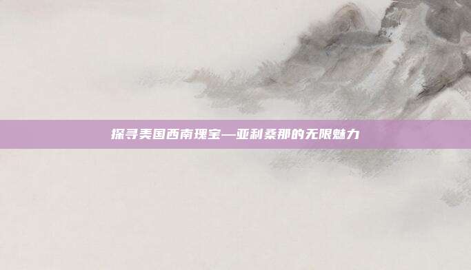 探寻美国西南瑰宝—亚利桑那的无限魅力