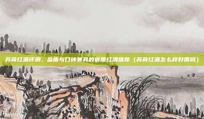 苏荷红酒评测,品质与口碑兼具的优质红酒推荐(苏荷红酒怎么样好喝吗)