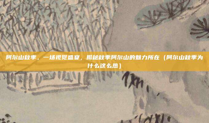 阿尔山秋季,一场视觉盛宴,揭秘秋季阿尔山的魅力所在(阿尔山秋季为什么这么热)