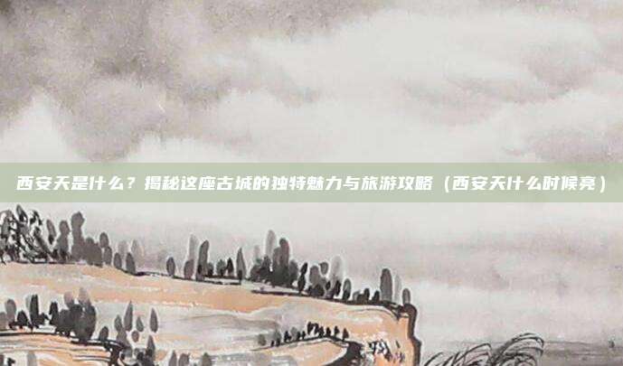 西安天是什么?揭秘这座古城的独特魅力与旅游攻略(西安天什么时候亮)