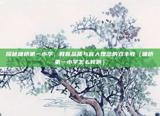 探秘塘桥第一小学,教育品质与育人理念的双丰收(塘桥第一小学怎么样啊)
