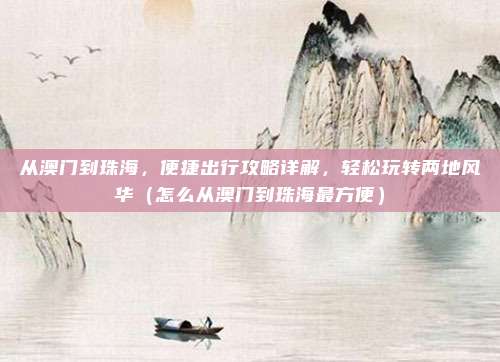 从澳门到珠海,便捷出行攻略详解,轻松玩转两地风华(怎么从澳门到珠海最方便)