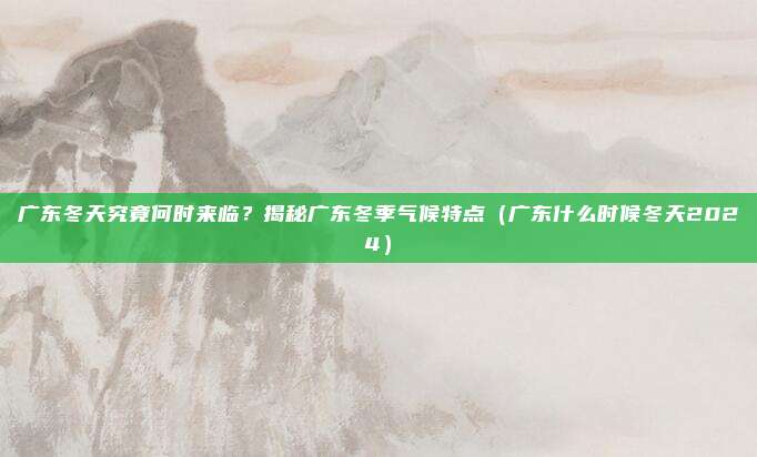 广东冬天究竟何时来临?揭秘广东冬季气候特点(广东什么时候冬天2024)