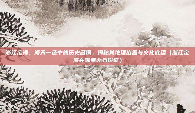 浙江定海,海天一色中的历史名镇,揭秘其地理位置与文化底蕴(浙江定海在哪里办身份证)