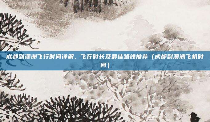 成都到澳洲飞行时间详解,飞行时长及最佳路线推荐(成都到澳洲飞机时间)