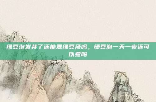 绿豆泡发芽了还能煮绿豆汤吗,绿豆泡一天一夜还可以煮吗