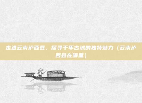 走进云南泸西县，探寻千年古城的独特魅力（云南泸西县在哪里）