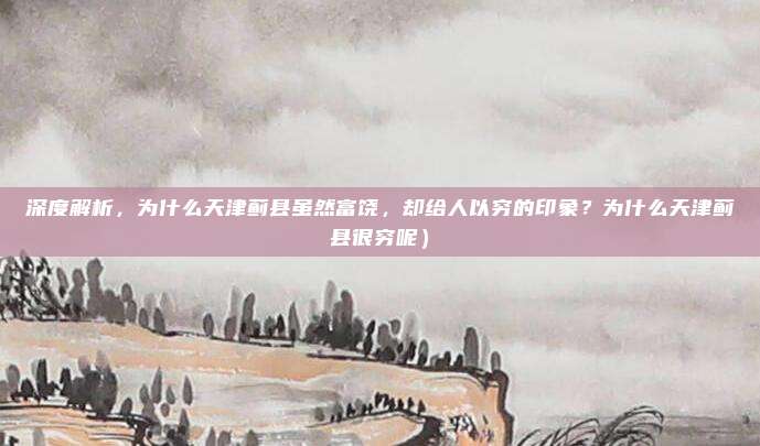深度解析,为什么天津蓟县虽然富饶,却给人以穷的印象?为什么天津蓟县很穷呢)