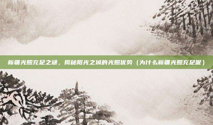 新疆光照充足之谜,揭秘阳光之城的光照优势(为什么新疆光照充足呢)