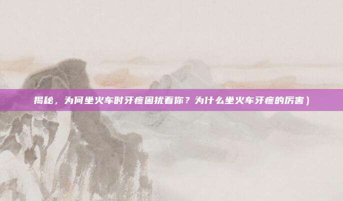 揭秘,为何坐火车时牙疼困扰着你?为什么坐火车牙疼的厉害)