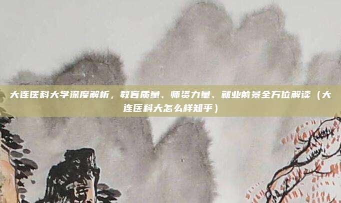 大连医科大学深度解析,教育质量、师资力量、就业前景全方位解读(大连医科大怎么样知乎)