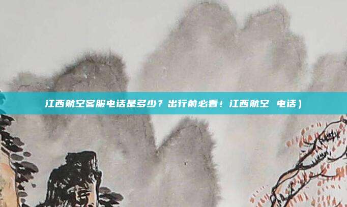 江西航空客服电话是多少?出行前必看!江西航空 电话)