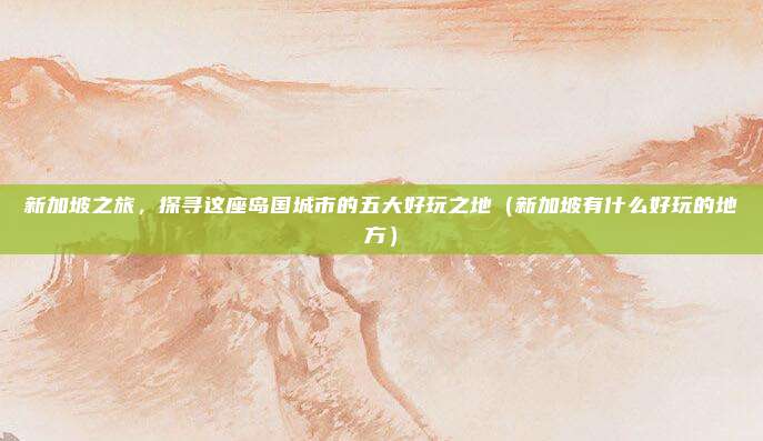 新加坡之旅,探寻这座岛国城市的五大好玩之地(新加坡有什么好玩的地方)