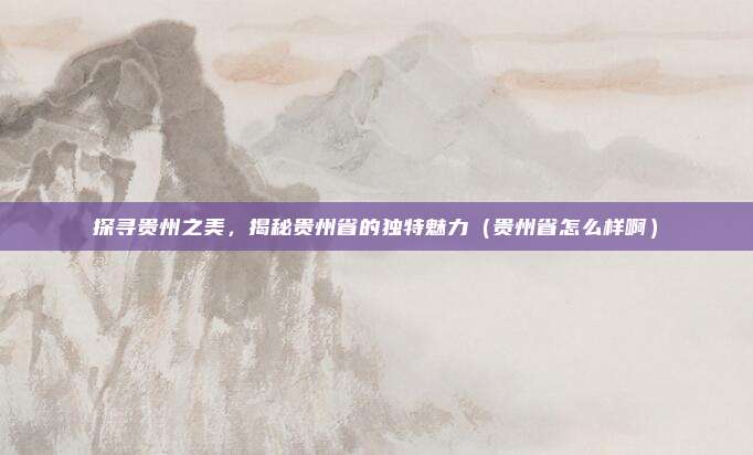 探寻贵州之美,揭秘贵州省的独特魅力(贵州省怎么样啊)