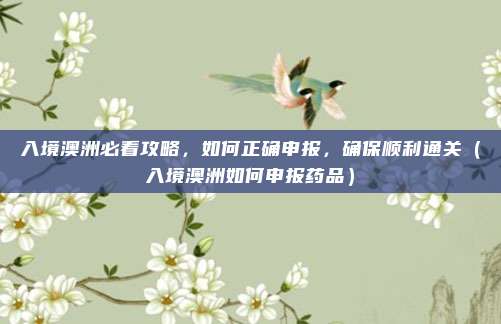 入境澳洲必看攻略,如何正确申报,确保顺利通关(入境澳洲如何申报药品)
