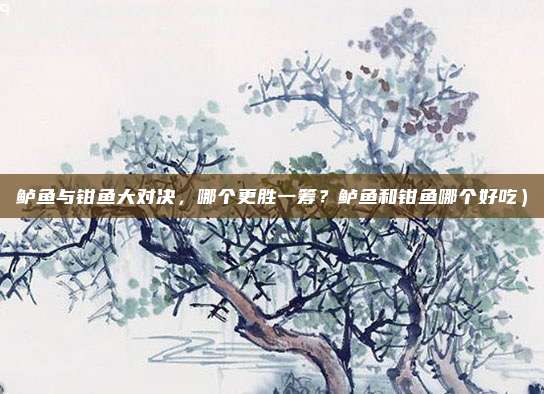 鲈鱼与钳鱼大对决,哪个更胜一筹?鲈鱼和钳鱼哪个好吃)