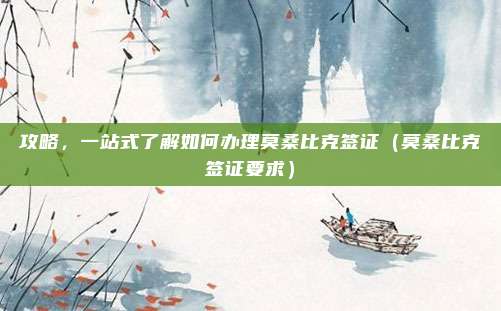 攻略,一站式了解如何办理莫桑比克签证(莫桑比克签证要求)