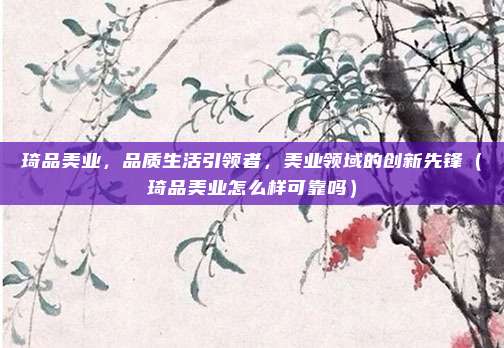 琦品美业,品质生活引领者,美业领域的创新先锋(琦品美业怎么样可靠吗)