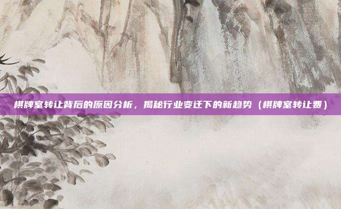棋牌室转让背后的原因分析,揭秘行业变迁下的新趋势(棋牌室转让费)