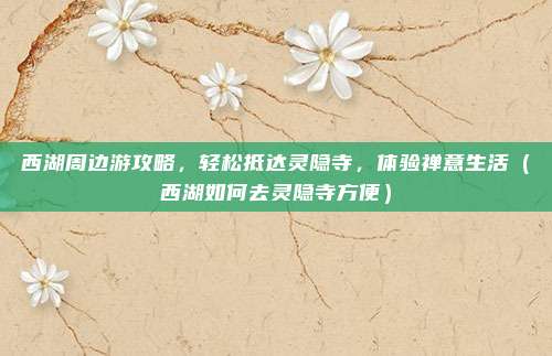 西湖周边游攻略,轻松抵达灵隐寺,体验禅意生活(西湖如何去灵隐寺方便)