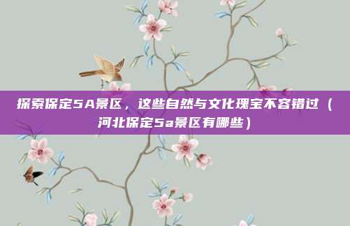 探索保定5A景区,这些自然与文化瑰宝不容错过(河北保定5a景区有哪些)