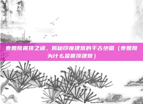 泰姬陵圆顶之谜,揭秘印度建筑的千古绝唱(泰姬陵为什么是圆顶建筑)