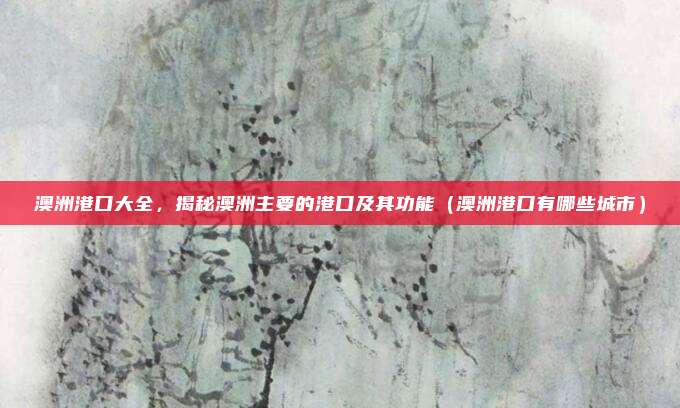 澳洲港口大全，揭秘澳洲主要的港口及其功能（澳洲港口有哪些城市）