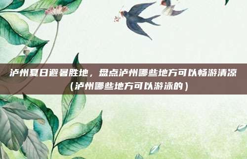 泸州夏日避暑胜地,盘点泸州哪些地方可以畅游清凉(泸州哪些地方可以游泳的)
