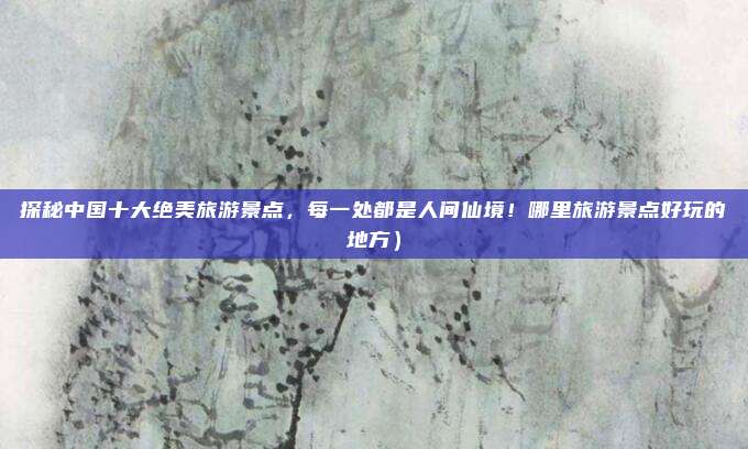 探秘中国十大绝美旅游景点,每一处都是人间仙境!哪里旅游景点好玩的地方)