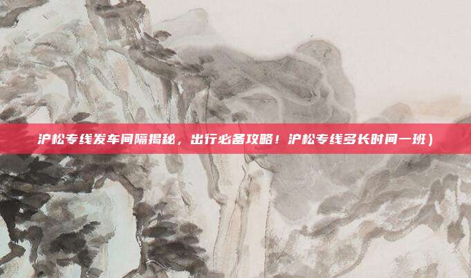 沪松专线发车间隔揭秘,出行必备攻略!沪松专线多长时间一班)