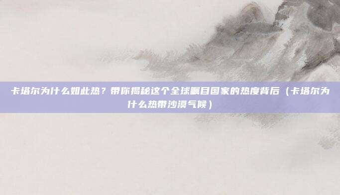 卡塔尔为什么如此热?带你揭秘这个全球瞩目国家的热度背后(卡塔尔为什么热带沙漠气候)
