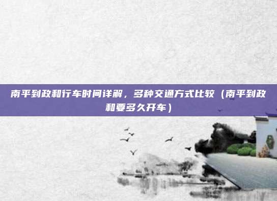南平到政和行车时间详解,多种交通方式比较(南平到政和要多久开车)