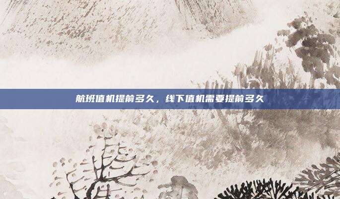 航班值机提前多久,线下值机需要提前多久