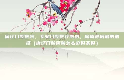 宿迁口腔医院,专业口腔医疗服务,您值得信赖的选择(宿迁口腔医院怎么样好不好)