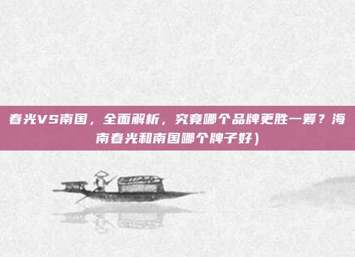 春光VS南国,全面解析,究竟哪个品牌更胜一筹?海南春光和南国哪个牌子好)