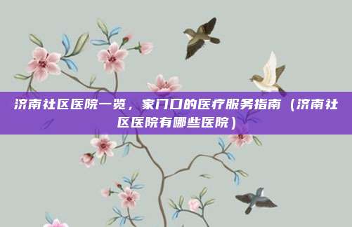 济南社区医院一览,家门口的医疗服务指南(济南社区医院有哪些医院)