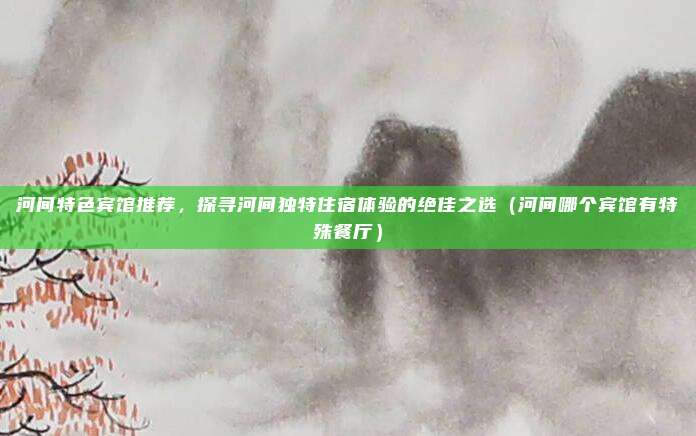 河间特色宾馆推荐,探寻河间独特住宿体验的绝佳之选(河间哪个宾馆有特殊餐厅)