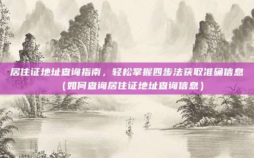 居住证地址查询指南,轻松掌握四步法获取准确信息(如何查询居住证地址查询信息)