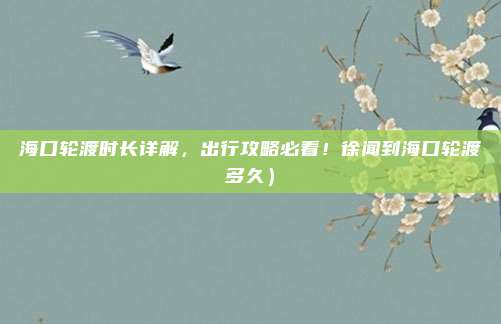 海口轮渡时长详解,出行攻略必看!徐闻到海口轮渡多久)