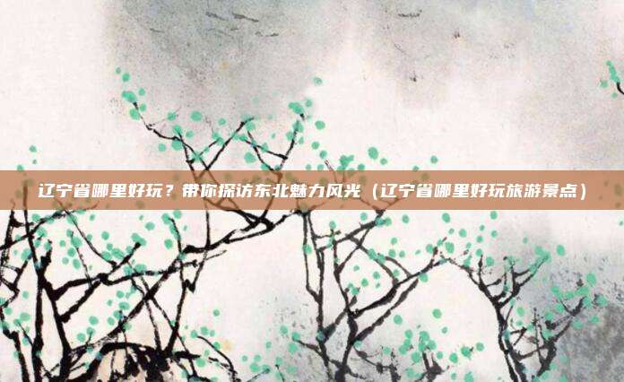 辽宁省哪里好玩？带你探访东北魅力风光（辽宁省哪里好玩旅游景点）