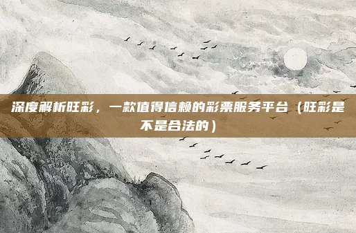 深度解析旺彩，一款值得信赖的彩票服务平台（旺彩是不是合法的）