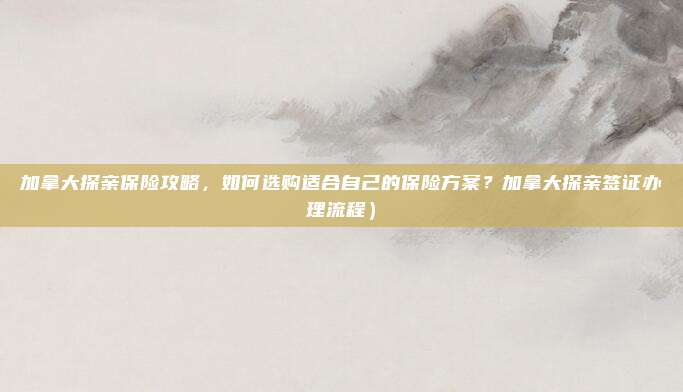 加拿大探亲保险攻略，如何选购适合自己的保险方案？加拿大探亲签证办理流程）