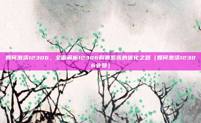 如何激活12306，全面解析12306购票系统的优化之路（如何激活12306会员）