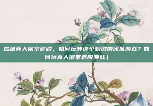 揭秘真人密室逃脱，如何玩转这个刺激的团队游戏？如何玩真人密室逃脱游戏）