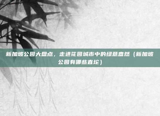 新加坡公园大盘点，走进花园城市中的绿意盎然（新加坡公园有哪些直坨）