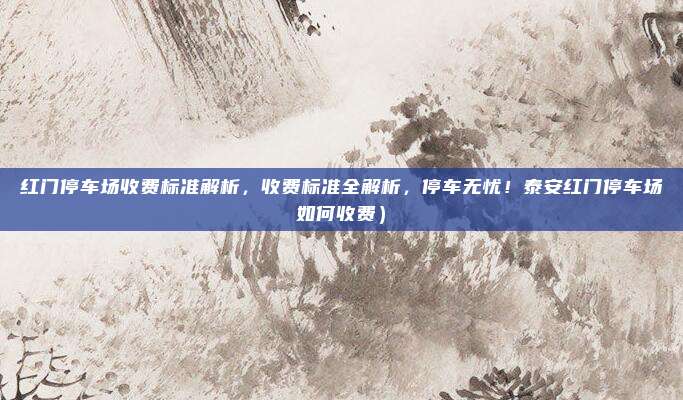 红门停车场收费标准解析，收费标准全解析，停车无忧！泰安红门停车场如何收费）