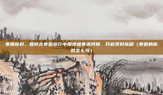 泰国你好，如何在泰国旅行中用地道泰语问候，开启美好旅程（泰国的你好怎么写）