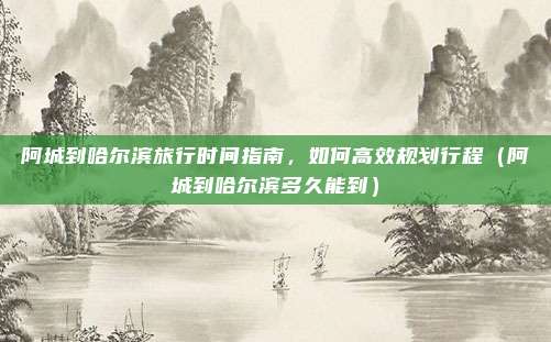 阿城到哈尔滨旅行时间指南，如何高效规划行程（阿城到哈尔滨多久能到）